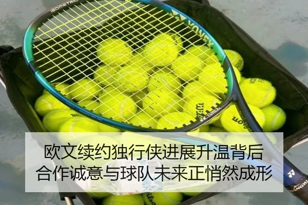 欧文续约独行侠进展升温背后 合作诚意与球队未来正悄然成形