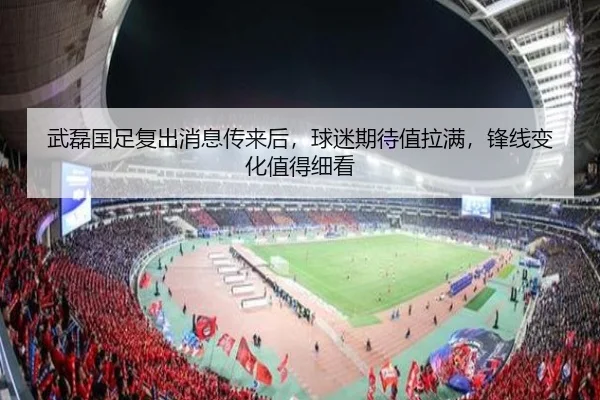 武磊国足复出消息传来后，球迷期待值拉满，锋线变化值得细看