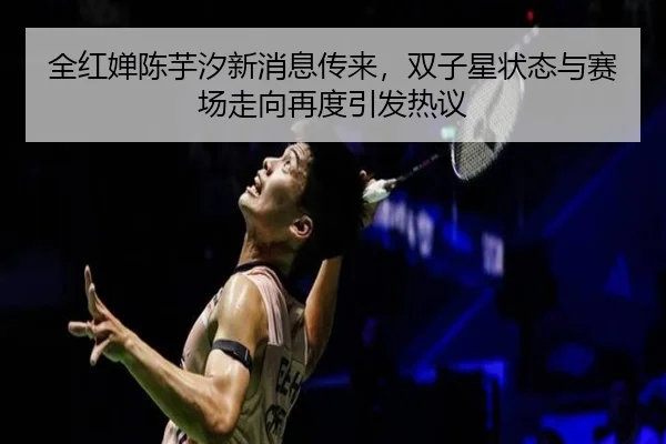 全红婵陈芋汐新消息传来，双子星状态与赛场走向再度引发热议