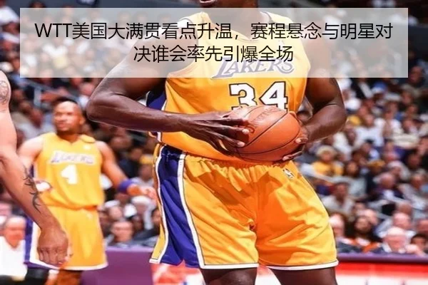 WTT美国大满贯看点升温，赛程悬念与明星对决谁会率先引爆全场